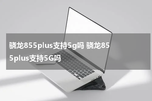 骁龙855plus支持5g吗 骁龙855plus支持5G吗