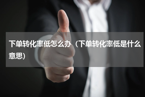 下单转化率低怎么办（下单转化率低是什么意思）