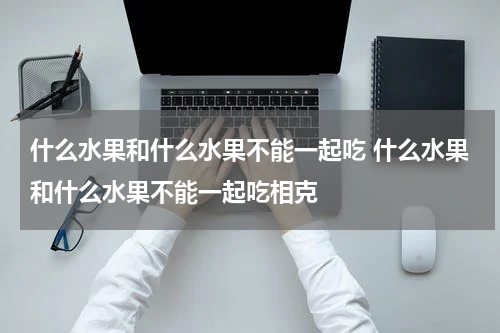 什么水果和什么水果不能一起吃 什么水果和什么水果不能一起吃相克