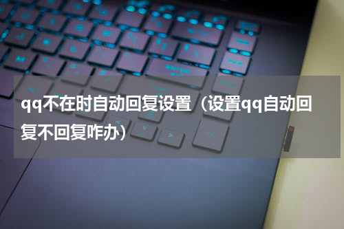qq不在时自动回复设置（设置qq自动回复不回复咋办）