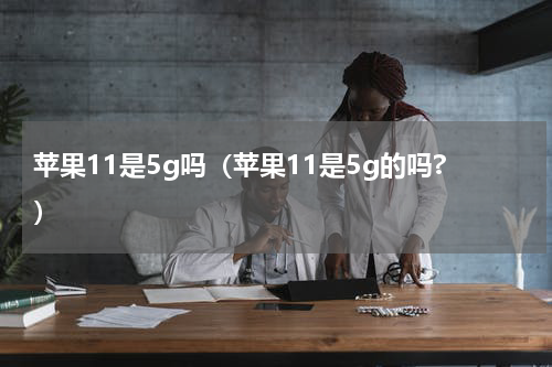 苹果11是5g吗（苹果11是5g的吗?）
