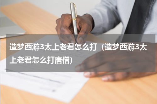 造梦西游3太上老君怎么打（造梦西游3太上老君怎么打唐僧）