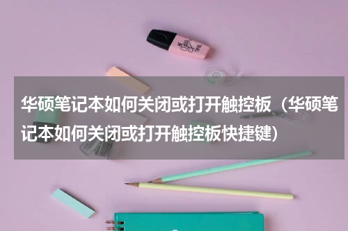 华硕笔记本如何关闭或打开触控板（华硕笔记本如何关闭或打开触控板快捷键）