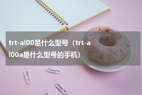trt-al00是什么型号（trt-al00a是什么型号的手机）