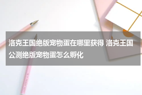 洛克王国绝版宠物蛋在哪里获得 洛克王国公测绝版宠物蛋怎么孵化