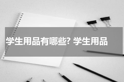 学生用品有哪些? 学生用品