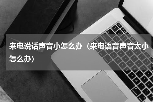来电说话声音小怎么办（来电语音声音太小怎么办）
