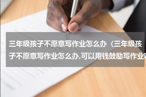 三年级孩子不愿意写作业怎么办（三年级孩子不愿意写作业怎么办,可以用钱鼓励写作业吗?）