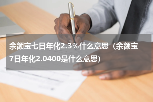 余额宝七日年化2.3％什么意思（余额宝7日年化2.0400是什么意思）