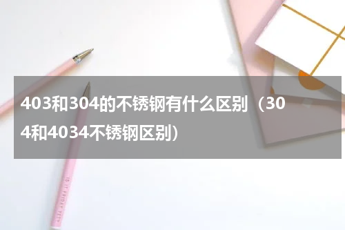 403和304的不锈钢有什么区别（304和4034不锈钢区别）