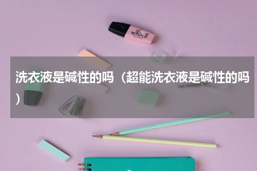 洗衣液是碱性的吗（超能洗衣液是碱性的吗）