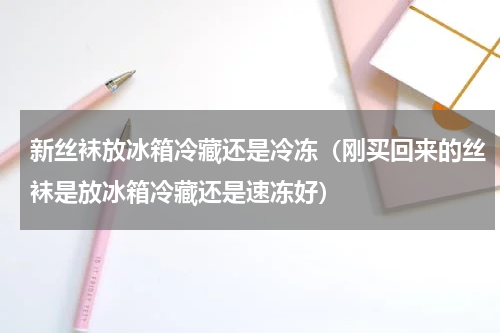 新丝袜放冰箱冷藏还是冷冻（刚买回来的丝袜是放冰箱冷藏还是速冻好）
