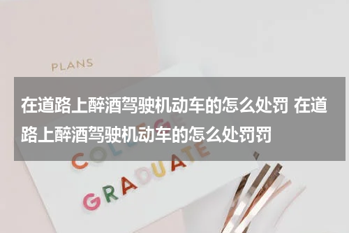 在道路上醉酒驾驶机动车的怎么处罚 在道路上醉酒驾驶机动车的怎么处罚罚