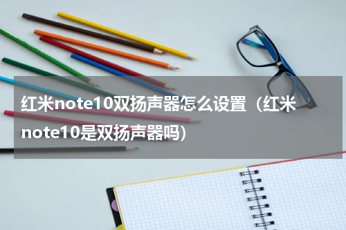 红米note10双扬声器怎么设置（红米note10是双扬声器吗）