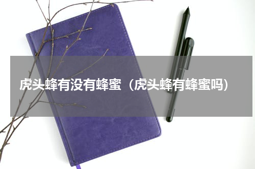 虎头蜂有没有蜂蜜（虎头蜂有蜂蜜吗）
