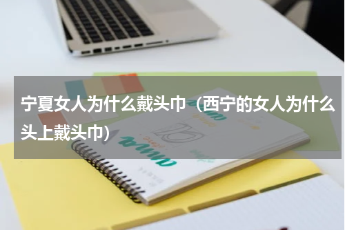 宁夏女人为什么戴头巾（西宁的女人为什么头上戴头巾）