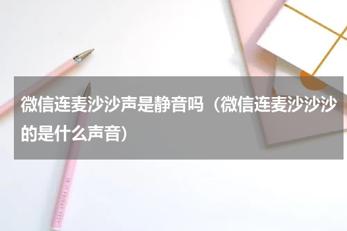 微信连麦沙沙声是静音吗（微信连麦沙沙沙的是什么声音）
