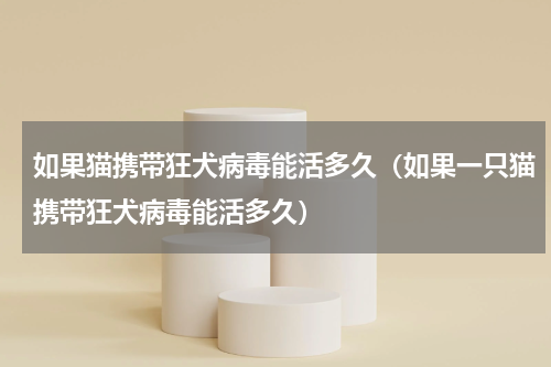 如果猫携带狂犬病毒能活多久（如果一只猫携带狂犬病毒能活多久）