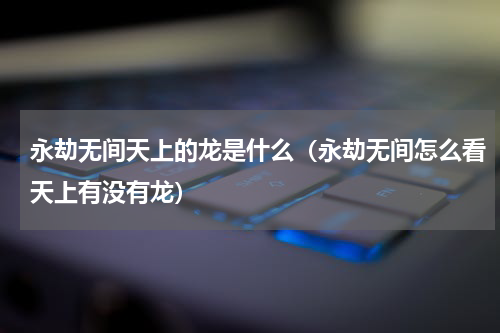 永劫无间天上的龙是什么（永劫无间怎么看天上有没有龙）