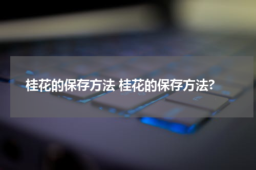 桂花的保存方法 桂花的保存方法?
