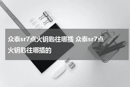 众泰sr7点火钥匙往哪插 众泰sr7点火钥匙往哪插的