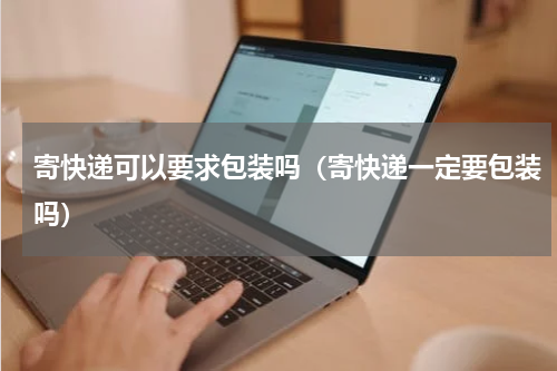 寄快递可以要求包装吗（寄快递一定要包装吗）