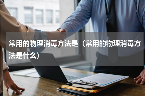 常用的物理消毒方法是（常用的物理消毒方法是什么）