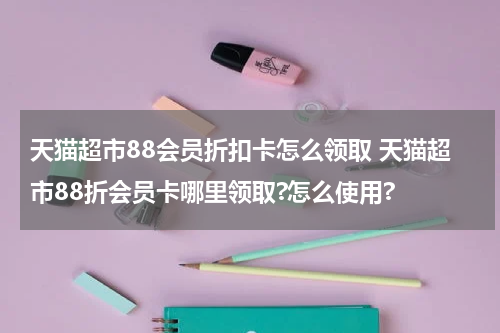 天猫超市88会员折扣卡怎么领取 天猫超市88折会员卡哪里领取?怎么使用?