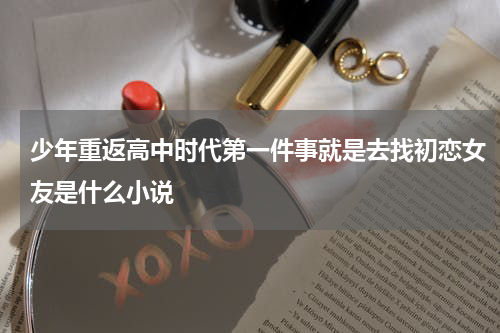 少年重返高中时代第一件事就是去找初恋女友是什么小说