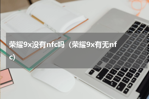 荣耀9x没有nfc吗（荣耀9x有无nfc）