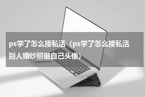 ps学了怎么接私活（ps学了怎么接私活别人婚纱照做自己头像）