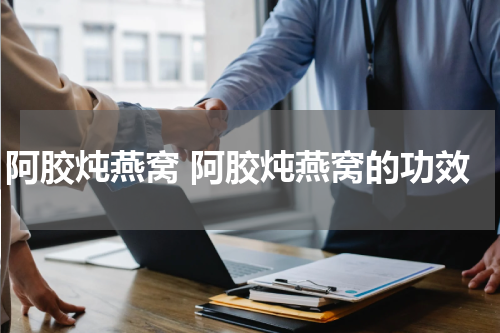 阿胶炖燕窝 阿胶炖燕窝的功效