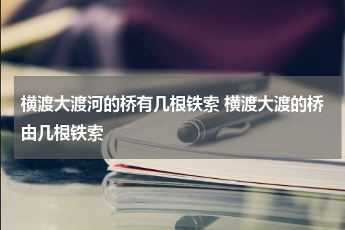 横渡大渡河的桥有几根铁索 横渡大渡的桥由几根铁索