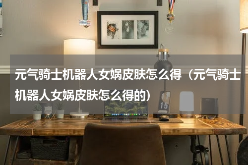 元气骑士机器人女娲皮肤怎么得（元气骑士机器人女娲皮肤怎么得的）
