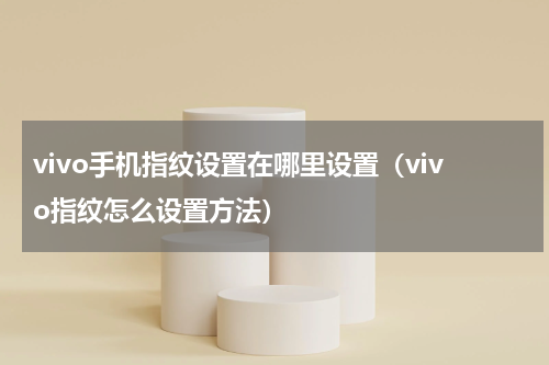 vivo手机指纹设置在哪里设置（vivo指纹怎么设置方法）