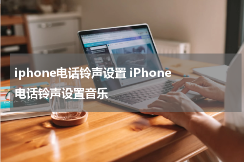 iphone电话铃声设置 iPhone电话铃声设置音乐