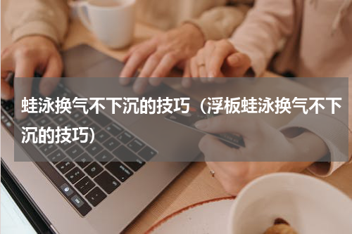 蛙泳换气不下沉的技巧（浮板蛙泳换气不下沉的技巧）