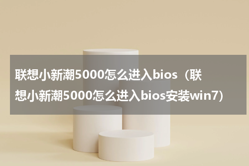 联想小新潮5000怎么进入bios（联想小新潮5000怎么进入bios安装win7）