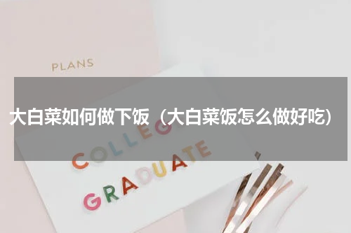 大白菜如何做下饭（大白菜饭怎么做好吃）