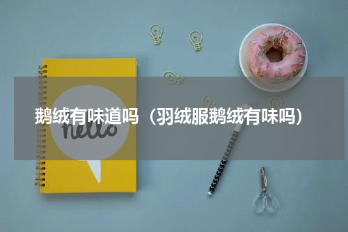 鹅绒有味道吗（羽绒服鹅绒有味吗）