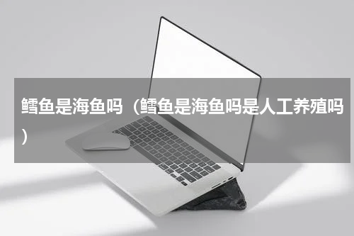 鳕鱼是海鱼吗（鳕鱼是海鱼吗是人工养殖吗）