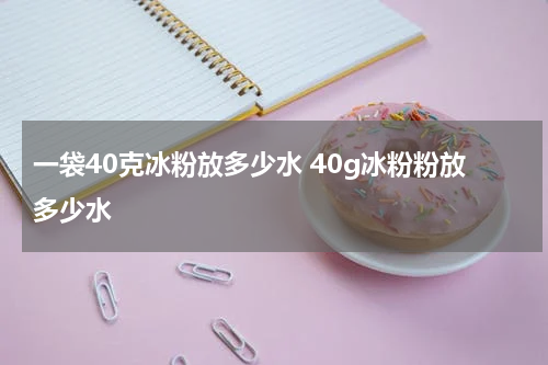 一袋40克冰粉放多少水 40g冰粉粉放多少水