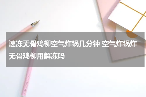 速冻无骨鸡柳空气炸锅几分钟 空气炸锅炸无骨鸡柳用解冻吗