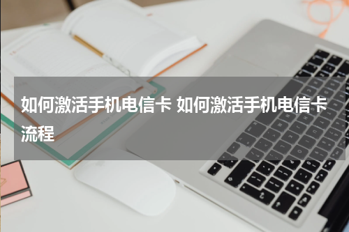 如何激活手机电信卡 如何激活手机电信卡流程
