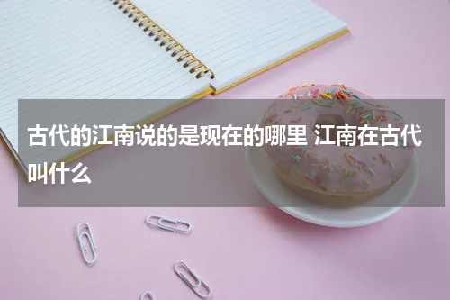 古代的江南说的是现在的哪里 江南在古代叫什么