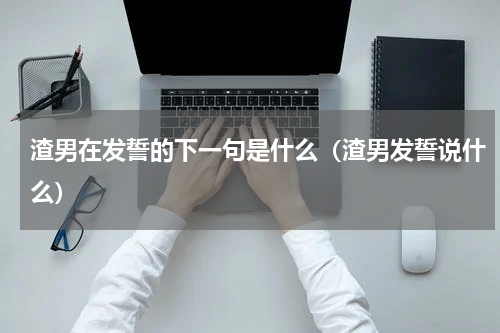 渣男在发誓的下一句是什么（渣男发誓说什么）