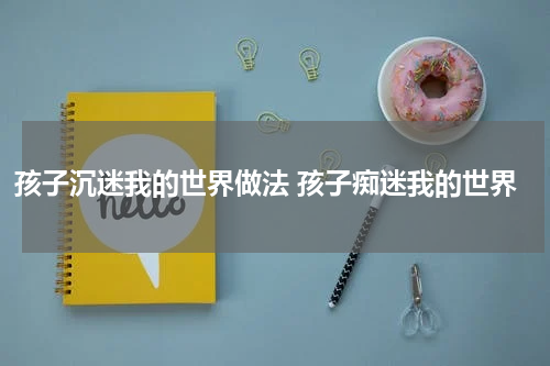 孩子沉迷我的世界做法 孩子痴迷我的世界