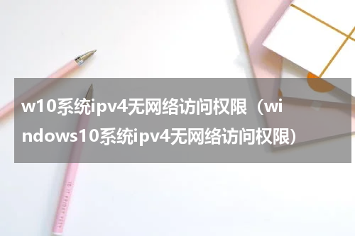 w10系统ipv4无网络访问权限（windows10系统ipv4无网络访问权限）