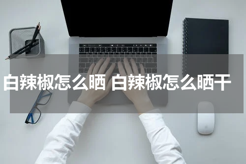 白辣椒怎么晒 白辣椒怎么晒干
