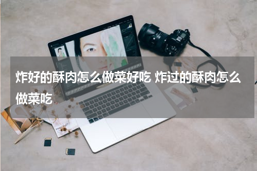 炸好的酥肉怎么做菜好吃 炸过的酥肉怎么做菜吃